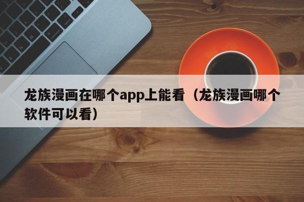 龙族漫画在哪个app上能看（龙族漫画哪个软件可以看）