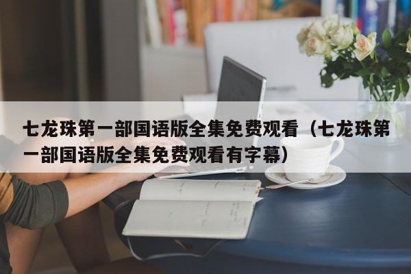 七龙珠第一部国语版全集免费观看（七龙珠第一部国语版全集免费观看有字幕）
