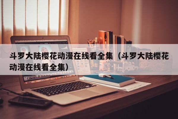 斗罗大陆樱花动漫在线看全集（斗罗大陆樱花动漫在线看全集）