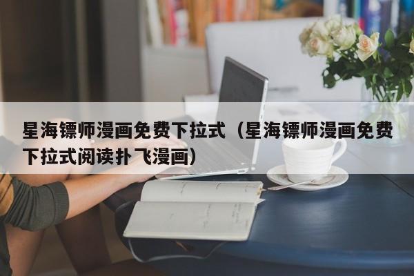 星海镖师漫画免费下拉式（星海镖师漫画免费下拉式阅读扑飞漫画）