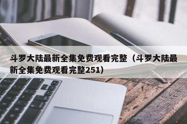斗罗大陆最新全集免费观看完整（斗罗大陆最新全集免费观看完整251）
