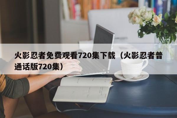 火影忍者免费观看720集下载（火影忍者普通话版720集）