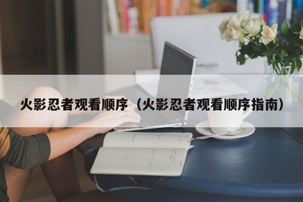 火影忍者观看顺序（火影忍者观看顺序指南）
