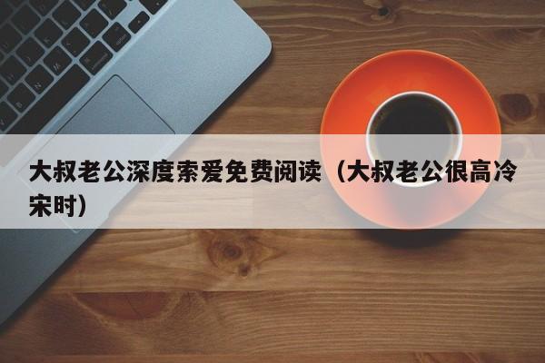 大叔老公深度索爱免费阅读（大叔老公很高冷宋时）