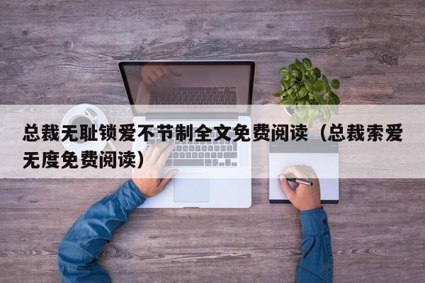 总裁无耻锁爱不节制全文免费阅读（总裁索爱无度免费阅读）