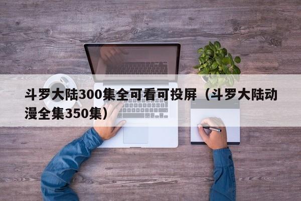 斗罗大陆300集全可看可投屏（斗罗大陆动漫全集350集）