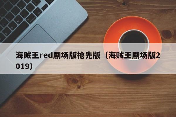 海贼王red剧场版抢先版（海贼王剧场版2019）