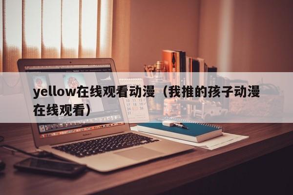 yellow在线观看动漫（我推的孩子动漫在线观看）