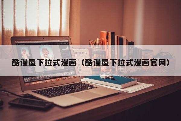 酷漫屋下拉式漫画（酷漫屋下拉式漫画官网）