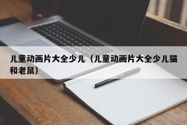 儿童动画片大全少儿（儿童动画片大全少儿猫和老鼠）