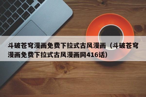 斗破苍穹漫画免费下拉式古风漫画（斗破苍穹漫画免费下拉式古风漫画网416话）