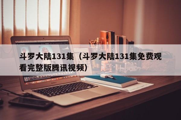 斗罗大陆131集（斗罗大陆131集免费观看完整版腾讯视频）