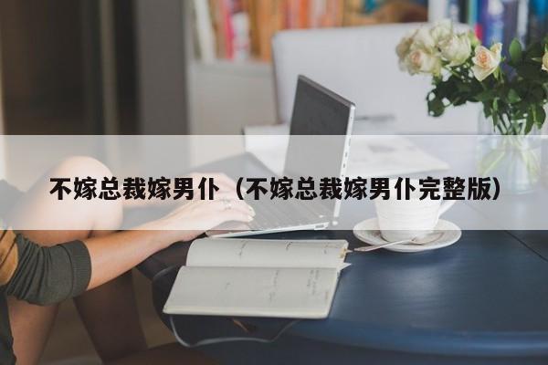 不嫁总裁嫁男仆（不嫁总裁嫁男仆完整版）