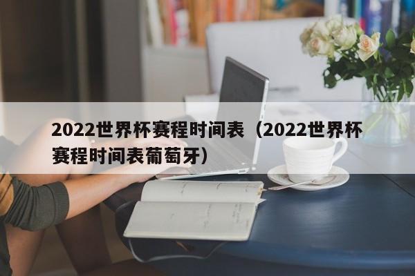 2022世界杯赛程时间表（2022世界杯赛程时间表葡萄牙）