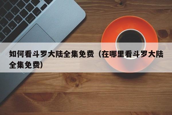 如何看斗罗大陆全集免费（在哪里看斗罗大陆全集免费）