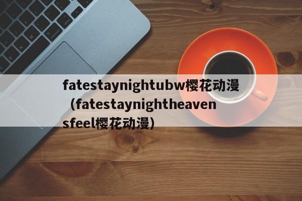 fatestaynightubw樱花动漫（fatestaynightheavensfeel樱花动漫）
