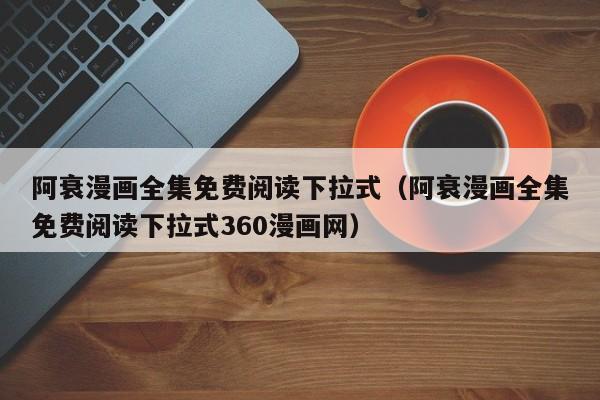 阿衰漫画全集免费阅读下拉式（阿衰漫画全集免费阅读下拉式360漫画网）
