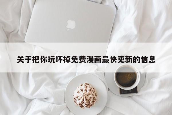 关于把你玩坏掉免费漫画最快更新的信息