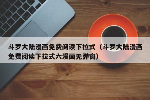 斗罗大陆漫画免费阅读下拉式（斗罗大陆漫画免费阅读下拉式六漫画无弹窗）