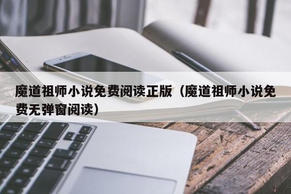 魔道祖师小说免费阅读正版（魔道祖师小说免费无弹窗阅读）