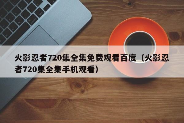 火影忍者720集全集免费观看百度（火影忍者720集全集手机观看）