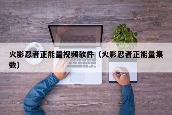 火影忍者正能量视频软件（火影忍者正能量集数）