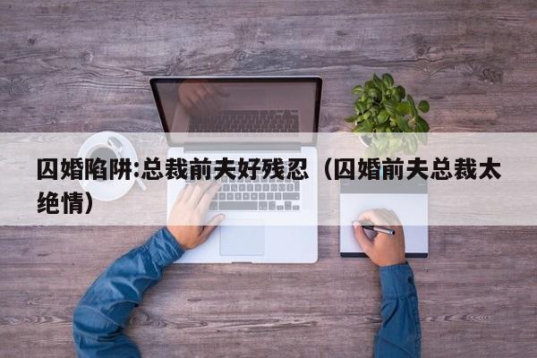 囚婚陷阱:总裁前夫好残忍（囚婚前夫总裁太绝情）