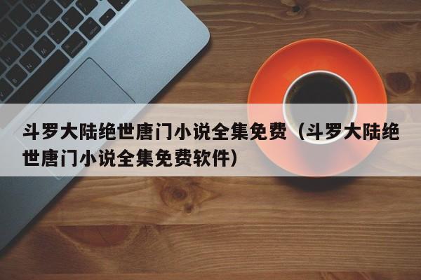 斗罗大陆绝世唐门小说全集免费（斗罗大陆绝世唐门小说全集免费软件）