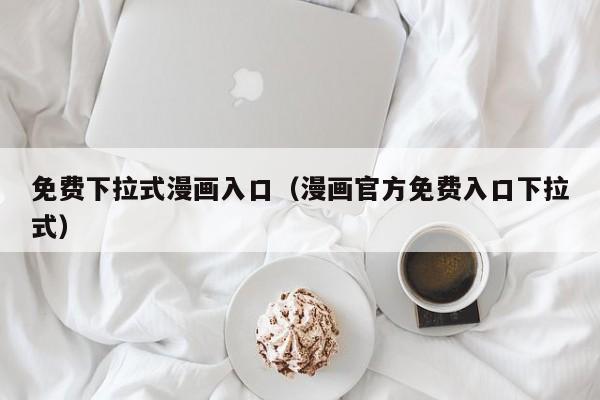 免费下拉式漫画入口（漫画官方免费入口下拉式）