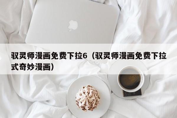 驭灵师漫画免费下拉6（驭灵师漫画免费下拉式奇妙漫画）
