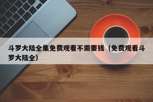 斗罗大陆全集免费观看不需要钱（免费观看斗罗大陆全）