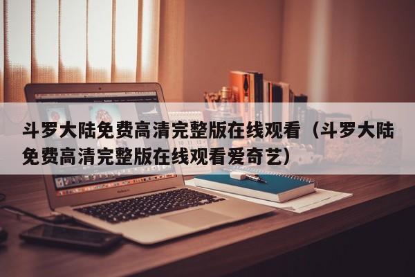 斗罗大陆免费高清完整版在线观看（斗罗大陆免费高清完整版在线观看爱奇艺）