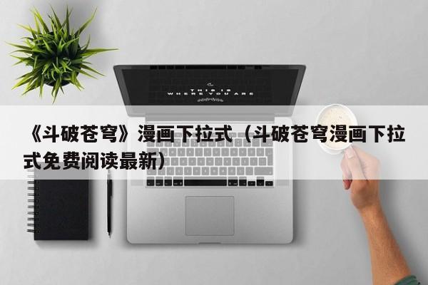 《斗破苍穹》漫画下拉式（斗破苍穹漫画下拉式免费阅读最新）