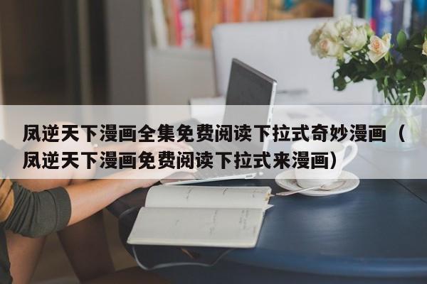 凤逆天下漫画全集免费阅读下拉式奇妙漫画（凤逆天下漫画免费阅读下拉式来漫画）