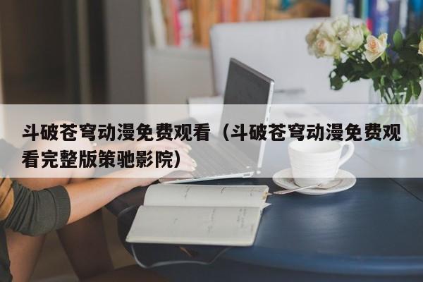 斗破苍穹动漫免费观看（斗破苍穹动漫免费观看完整版策驰影院）