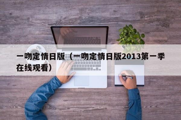 一吻定情日版（一吻定情日版2013第一季在线观看）
