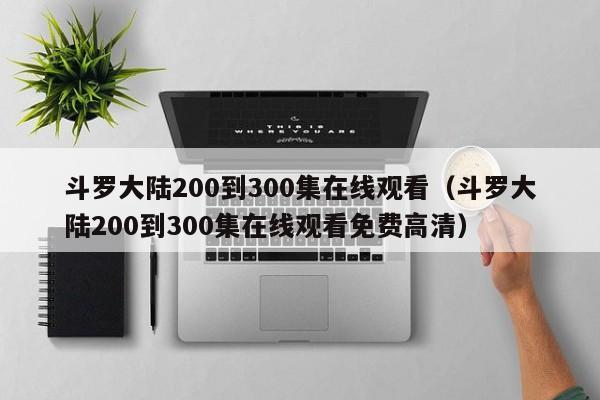 斗罗大陆200到300集在线观看（斗罗大陆200到300集在线观看免费高清）