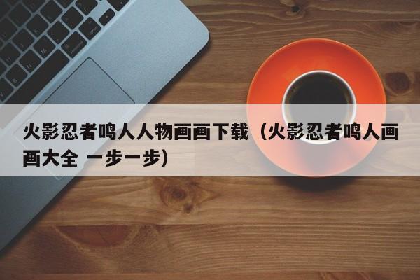 火影忍者鸣人人物画画下载（火影忍者鸣人画画大全 一步一步）