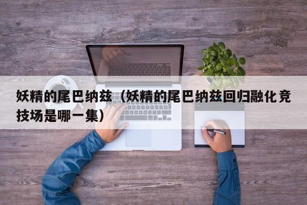 妖精的尾巴纳兹（妖精的尾巴纳兹回归融化竞技场是哪一集）