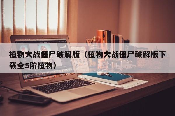 植物大战僵尸破解版（植物大战僵尸破解版下载全5阶植物）