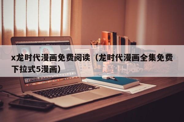 x龙时代漫画免费阅读（龙时代漫画全集免费下拉式5漫画）