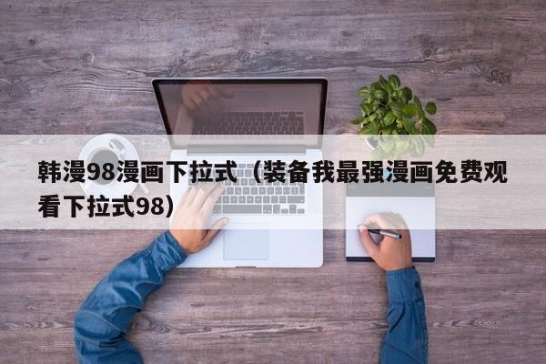 韩漫98漫画下拉式（装备我最强漫画免费观看下拉式98）