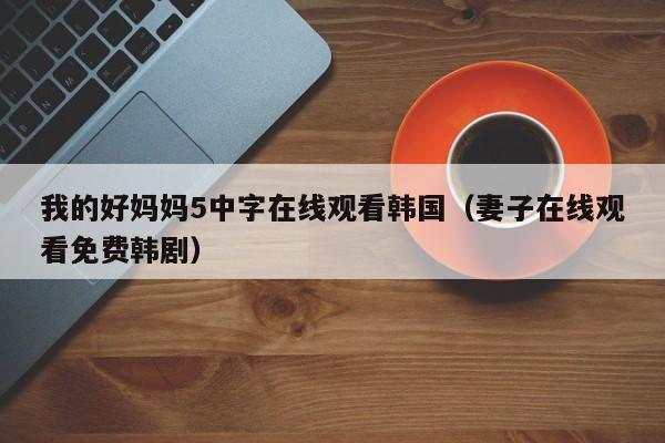 我的好妈妈5中字在线观看韩国（妻子在线观看免费韩剧）