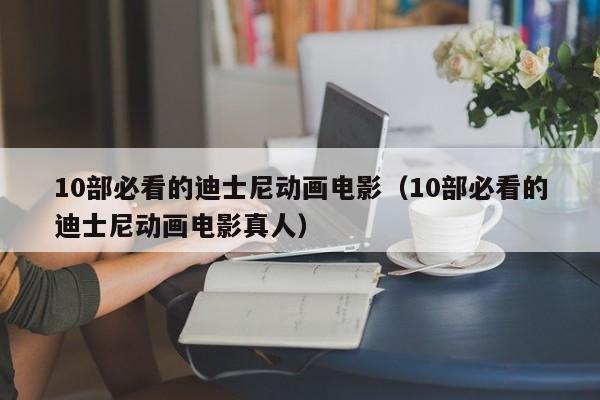 10部必看的迪士尼动画电影（10部必看的迪士尼动画电影真人）