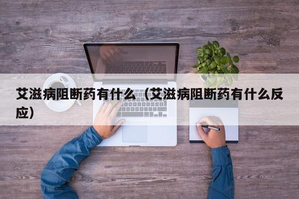艾滋病阻断药有什么（艾滋病阻断药有什么反应）