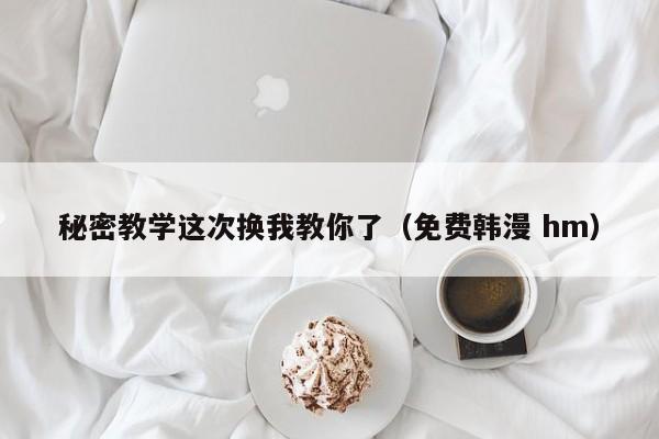 秘密教学这次换我教你了（免费韩漫 hm）