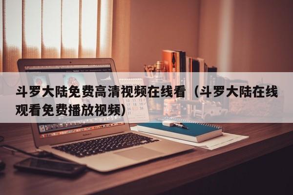 斗罗大陆免费高清视频在线看（斗罗大陆在线观看免费播放视频）