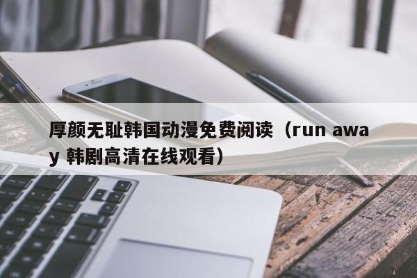 厚颜无耻韩国动漫免费阅读（run away 韩剧高清在线观看）