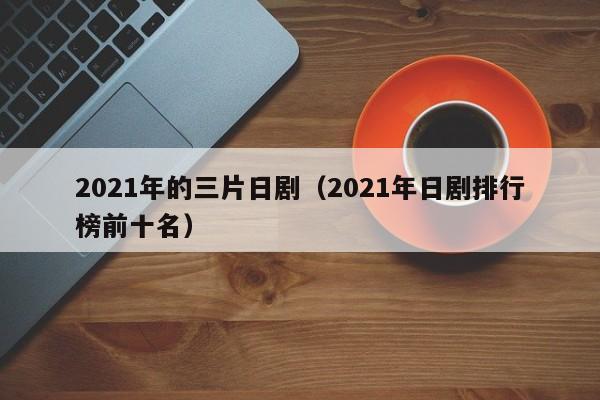 2021年的三片日剧（2021年日剧排行榜前十名）