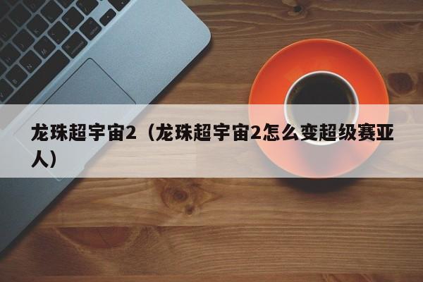 龙珠超宇宙2（龙珠超宇宙2怎么变超级赛亚人）